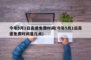 今年5月1日高速免费时间(今年5月1日高速免费时间是几点)