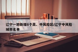 辽宁一地新增8个高、中风险区/辽宁中风险城市名单