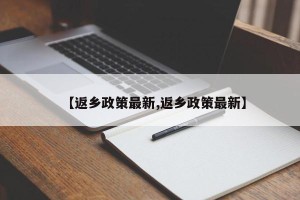 【返乡政策最新,返乡政策最新】