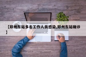 【郑州东站多名工作人员感染,郑州东站确诊】