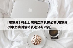 【石家庄3例本土病例活动轨迹公布,石家庄3例本土病例活动轨迹公布时间】