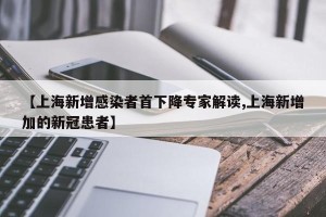 【上海新增感染者首下降专家解读,上海新增加的新冠患者】