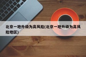 北京一地升级为高风险(北京一地升级为高风险地区)