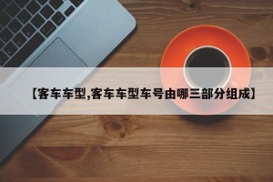 【客车车型,客车车型车号由哪三部分组成】
