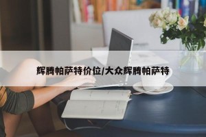 辉腾帕萨特价位/大众辉腾帕萨特