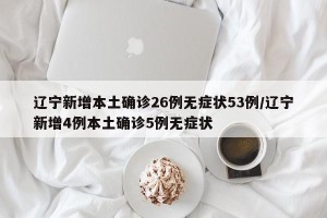 辽宁新增本土确诊26例无症状53例/辽宁新增4例本土确诊5例无症状