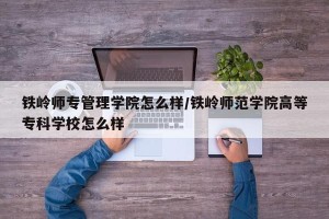 铁岭师专管理学院怎么样/铁岭师范学院高等专科学校怎么样