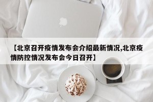 【北京召开疫情发布会介绍最新情况,北京疫情防控情况发布会今日召开】