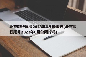 北京限行尾号2023年6月份限行(北京限行尾号2023年6月份限行吗)