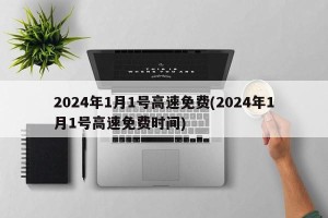 2024年1月1号高速免费(2024年1月1号高速免费时间)