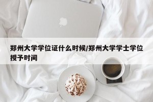 郑州大学学位证什么时候/郑州大学学士学位授予时间