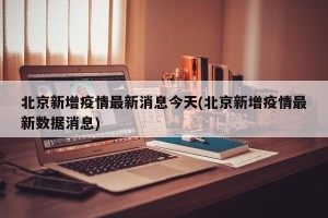 北京新增疫情最新消息今天(北京新增疫情最新数据消息)