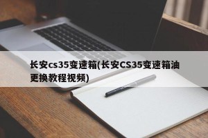 长安cs35变速箱(长安CS35变速箱油更换教程视频)