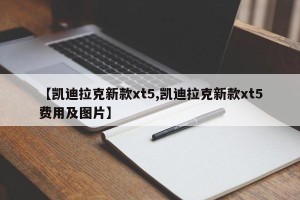 【凯迪拉克新款xt5,凯迪拉克新款xt5费用及图片】