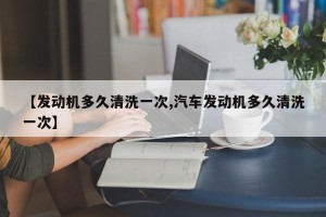 【发动机多久清洗一次,汽车发动机多久清洗一次】