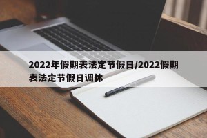 2022年假期表法定节假日/2022假期表法定节假日调休