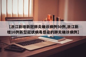 【浙江新增新冠肺炎确诊病例50例,浙江新增16例新型冠状病毒感染的肺炎确诊病例】