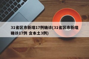 31省区市新增17例确诊(31省区市新增确诊17例 含本土3例)