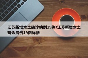 江苏新增本土确诊病例19例/江苏新增本土确诊病例19例详情