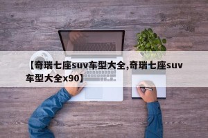 【奇瑞七座suv车型大全,奇瑞七座suv车型大全x90】