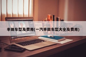 丰田车型及费用(一汽丰田车型大全及费用)