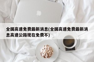 全国高速免费最新消息(全国高速免费最新消息高速公路现在免费不)