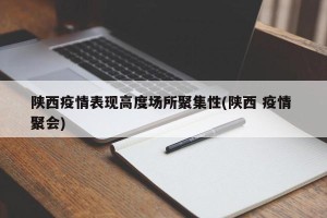 陕西疫情表现高度场所聚集性(陕西 疫情 聚会)