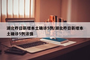 湖北昨日新增本土确诊5例/湖北昨日新增本土确诊5例详情