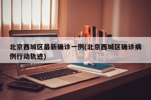 北京西城区最新确诊一例(北京西城区确诊病例行动轨迹)