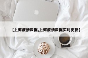【上海疫情数据,上海疫情数据实时更新】