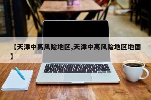 【天津中高风险地区,天津中高风险地区地图】
