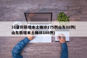 31省份新增本土确诊175例山东88例(山东新增本土确诊108例)