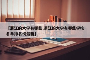 【浙江的大学有哪些,浙江的大学有哪些学校名单排名榜最新】