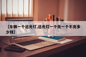 【车辆一个远光灯,远光灯一个亮一个不亮多少钱】