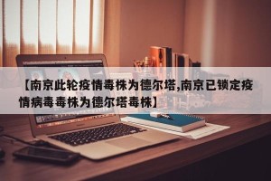 【南京此轮疫情毒株为德尔塔,南京已锁定疫情病毒毒株为德尔塔毒株】