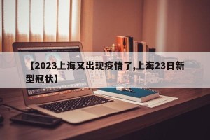 【2023上海又出现疫情了,上海23日新型冠状】