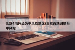 北京4地升级为中风险地区/北京两地调整为中风险