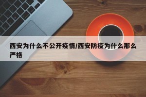 西安为什么不公开疫情/西安防疫为什么那么严格